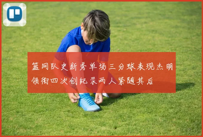 篮网队史新秀单场三分球表现杰明领衔四次创纪录两人紧随其后