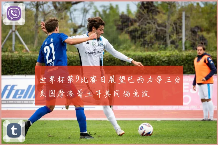 世界杯第9比赛日展望巴西力争三分美国摩洛哥土耳其同场竞技