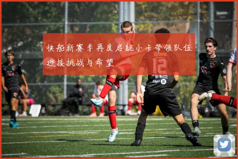 快船新赛季再度启航小卡带领队伍迎接挑战与希望