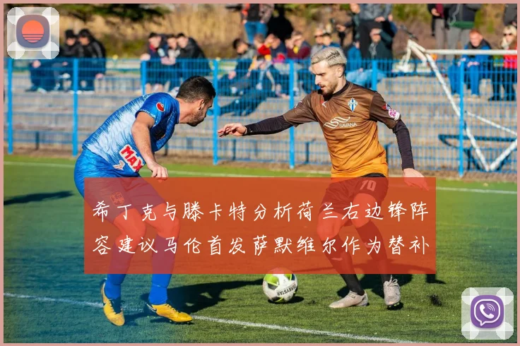 希丁克与滕卡特分析荷兰右边锋阵容建议马伦首发萨默维尔作为替补选择