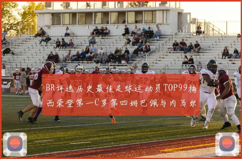 BR评选历史最佳足球运动员TOP99梅西荣登第一C罗第四姆巴佩与内马尔排名解析
