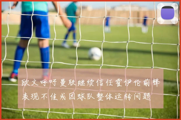 欧文呼吁曼联继续信任霍伊伦前锋表现不佳或因球队整体运转问题