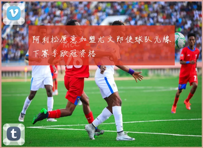 阿利松愿意加盟尤文即使球队无缘下赛季欧冠资格