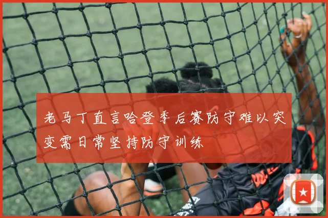 老马丁直言哈登季后赛防守难以突变需日常坚持防守训练