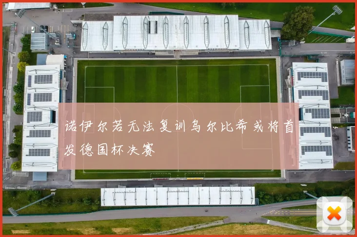诺伊尔若无法复训乌尔比希或将首发德国杯决赛