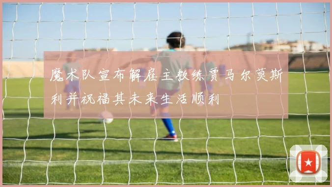 魔术队宣布解雇主教练贾马尔莫斯利并祝福其未来生活顺利