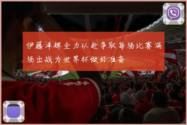 伊藤洋辉全力以赴争取每场比赛满场出战为世界杯做好准备