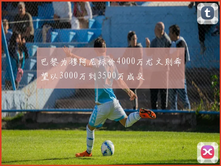 巴黎为穆阿尼标价4000万尤文则希望以3000万到3500万成交