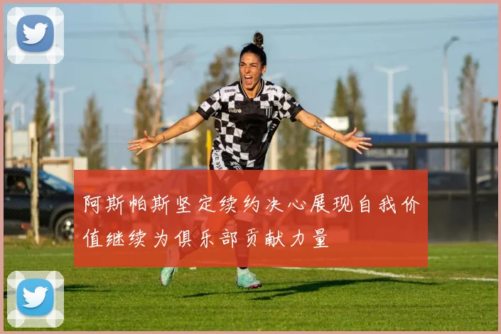 阿斯帕斯坚定续约决心展现自我价值继续为俱乐部贡献力量