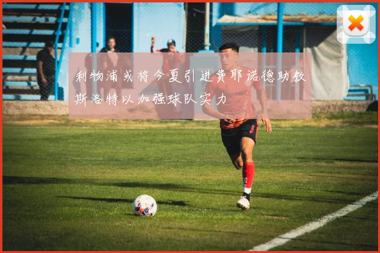 利物浦或将今夏引进费耶诺德助教斯洛特以加强球队实力