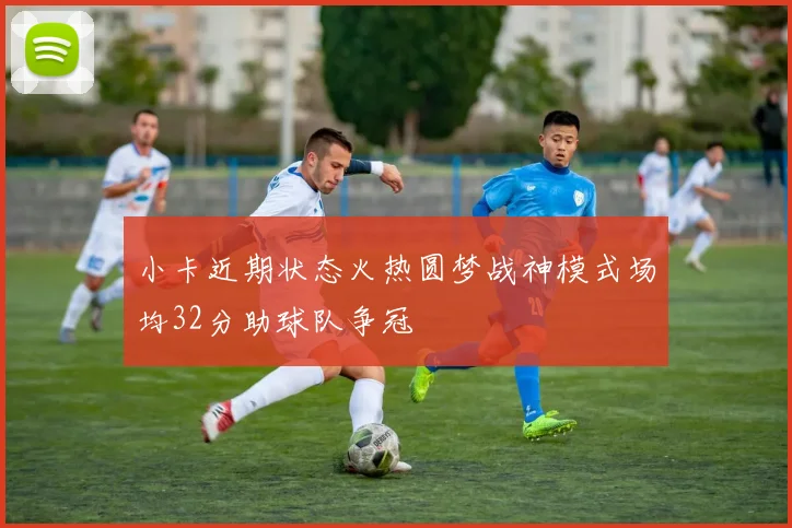 小卡近期状态火热圆梦战神模式场均32分助球队争冠