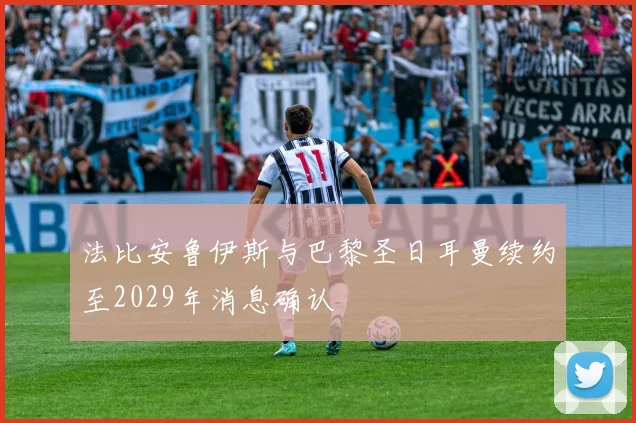 法比安鲁伊斯与巴黎圣日耳曼续约至2029年消息确认