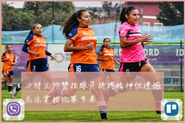 沙特主帅赞扬球员拼搏精神但遗憾无法掌控比赛节奏