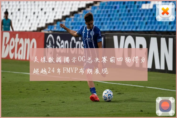 美媒数据揭示OG总决赛前四场得分超越24年FMVP布朗表现